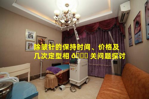除皱针的保持时间、价格及几次定型相 🐞 关问题探讨